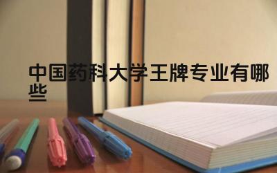 2024中国药科大学王牌专业有哪些 中国药科大学王牌专业的科研成果和学术影响力如何