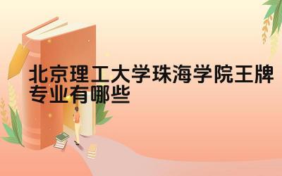 2024北京理工大学珠海学院王牌专业有哪些 北京理工大学珠海学院的教学特色是什么