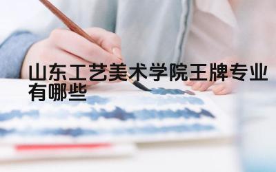 2024山东工艺美术学院王牌专业有哪些 山东工艺美术学院王牌专业的毕业生就业方向有哪些