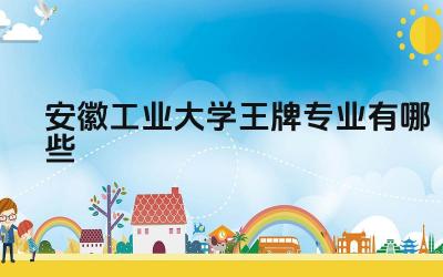 2024安徽工业大学王牌专业有哪些 安徽工业大学王牌专业的师资队伍和教学质量如何