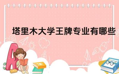 2024塔里木大学王牌专业有哪些 塔里木大学王牌专业的学科特色和优势是什么