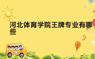 2024河北体育学院王牌专业有哪些 河北体育学院的王牌专业毕业生有哪些就业方向