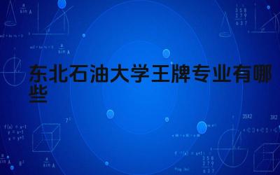 2024东北石油大学王牌专业有哪些 东北石油大学王牌专业的实践基地和合作企业有哪些