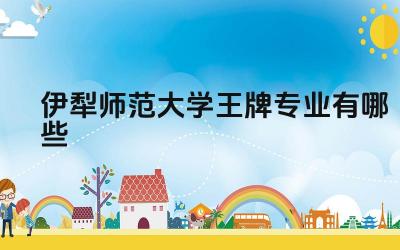 2024伊犁师范大学王牌专业有哪些 伊犁师范大学王牌专业的教学水平如何
