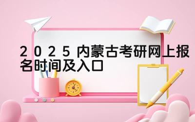 2025内蒙古考研网上报名时间及入口 内蒙古考研的报考逐年变化趋势如何