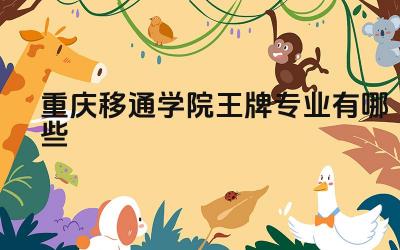 2024重庆移通学院王牌专业有哪些 重庆移通学院王牌专业的就业支持和服务体系如何