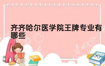 2024齐齐哈尔医学院王牌专业有哪些 齐齐哈尔医学院的王牌专业的临床实践和科研机会如何