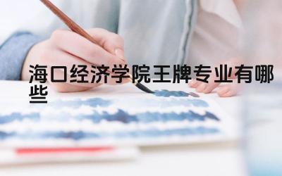 2024海口经济学院王牌专业有哪些 海口经济学院王牌专业的特色和优势是什么