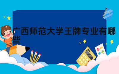 2024广西师范大学王牌专业有哪些 广西师范大学的王牌专业毕业生在广西地区的就业情况如何
