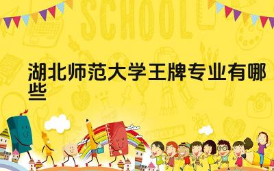 2024湖北师范大学王牌专业有哪些 湖北师范大学王牌专业的师范类培训特色是什么
