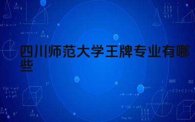 2024四川师范大学王牌专业有哪些 四川师范大学王牌专业的师范生培养特色是什么
