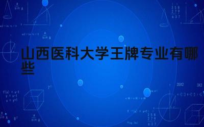 2024山西医科大学王牌专业有哪些 山西医科大学王牌专业的科研项目有哪些