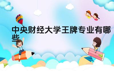 2024中央财经大学王牌专业有哪些 中央财经大学王牌专业的未来发展趋势是什么