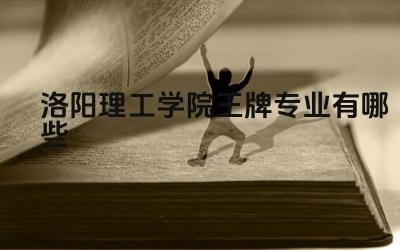 2024洛阳理工学院王牌专业有哪些 洛阳理工学院王牌专业与当地产业发展结合情况如何