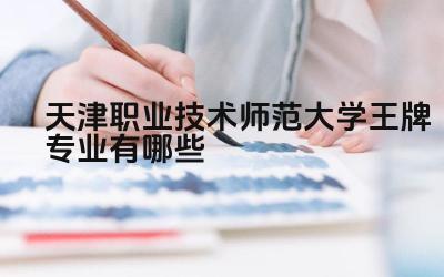 2024天津职业技术师范大学王牌专业有哪些 天津职业技术师范大学的优势专业