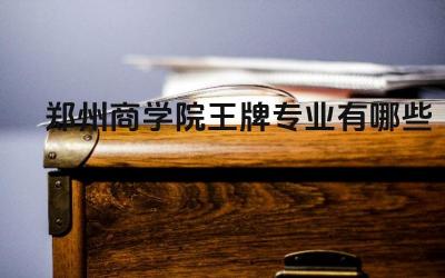 2024郑州商学院王牌专业有哪些 郑州商学院王牌专业的实践教学和就业指导如何