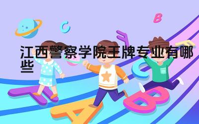 2024江西警察学院王牌专业有哪些 江西警察学院的王牌专业的实践能力培养如何