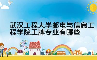2024武汉工程大学邮电与信息工程学院王牌专业有哪些 武汉工程大学的教学水平如何