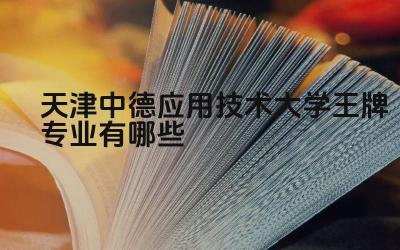 2024天津中德应用技术大学王牌专业有哪些 天津中德应用技术大学的就业前景如何