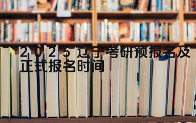 2025辽宁考研预报名及正式报名时间 辽宁考研的考试题如何