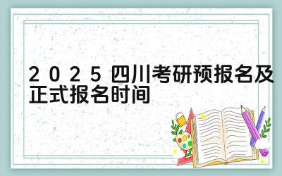 2025四川考研预报名及正式报名时间 四川考研的热门专业有哪些