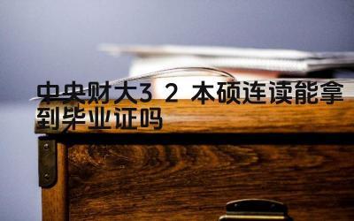 2024中央财大3+2本硕连读能拿到毕业证吗 中央财大3+2项目的学历是否得到国际认可