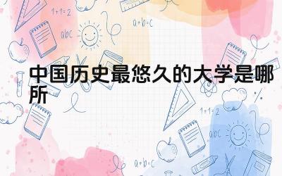 中国历史最悠久的大学是哪所 中国历史最悠久的大学对中国教育发展的影响是什么