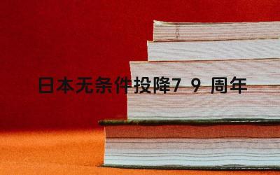 日本无条件投降79周年 我们应该如何看待这段历史