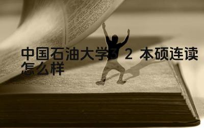 2024中国石油大学3+2本硕连读怎么样 中国石油大学3+2项目的就业前景如何