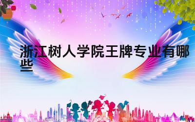 2024浙江树人学院王牌专业有哪些 浙江树人学院王牌专业的教学特色和优势是什么