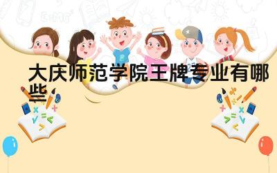 2024大庆师范学院王牌专业有哪些 大庆师范学院王牌专业如何服务地方基础教育发展