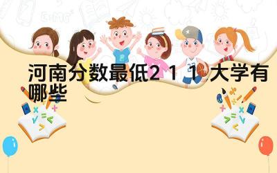 2024河南分数最低211大学有哪些 河南211大学的招生政策有哪些