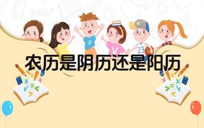 农历是阴历还是阳历 农历在现代社会还有哪些应用