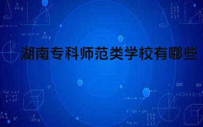 湖南专科师范类学校有哪些 湖南专科师范类学校的毕业生就业情况如何