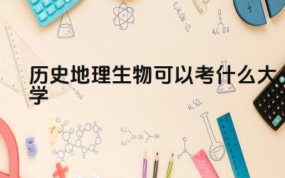 2024历史地理生物可以考什么大学 选择历史地理生物专业需要具备哪些能力