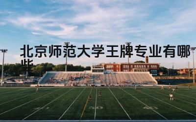 2024北京师范大学王牌专业有哪些 北京师范大学王牌专业毕业生的就业去向怎么样