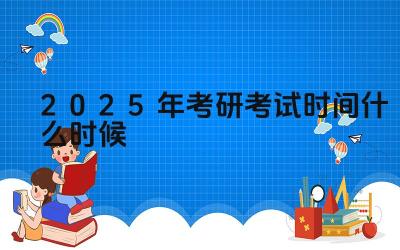 2025年考研考试时间什么时候 考研初试和复试的时间间隔一般多长