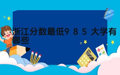 2024浙江分数最低985大学有哪些 浙江985大学的民营经济发展对选择有何影响