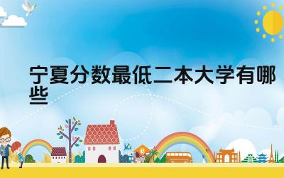 2024宁夏分数最低二本大学有哪些 宁夏二本大学有哪些优势专业或特色学科