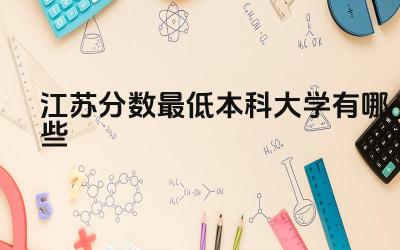 2024江苏分数最低本科大学有哪些 江苏哪些本科大学的学科建设水平更高