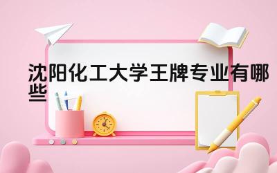 2024沈阳化工大学王牌专业有哪些 沈阳化工大学王牌专业的科研实力