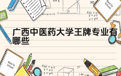 2024广西中医药大学王牌专业有哪些 广西中医药大学王牌专业的就业前景