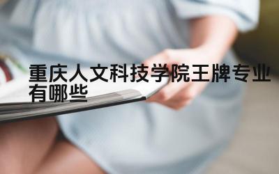 2024重庆人文科技学院王牌专业有哪些 重庆人文科技学院哪些专业就业率高
