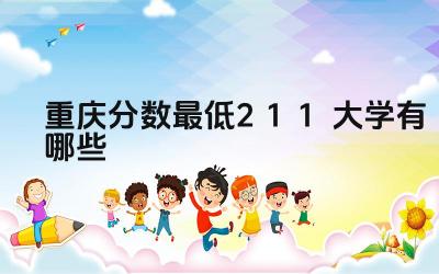 2024重庆分数最低211大学有哪些 重庆哪些211大学的交通运输相关专业较强