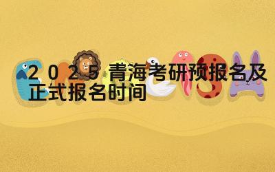 2025青海考研预报名及正式报名时间 青海考研的招生专业有哪些特色