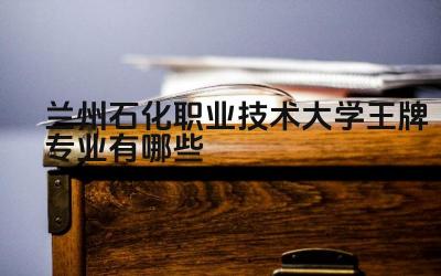 2024兰州石化职业技术大学王牌专业有哪些 与时代发展相适应的专业