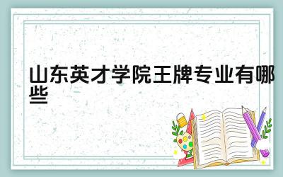2024山东英才学院王牌专业有哪些 山东英才学院哪些专业注重实践能力培养