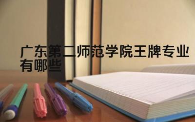 2024广东第二师范学院王牌专业有哪些 广东第二师范学院王牌专业的毕业生就业情况如何