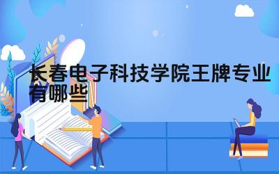 2024长春电子科技学院王牌专业有哪些 长春电子科技学院哪些专业适应未来科技发展趋势