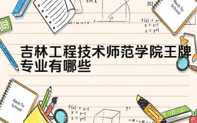 2024吉林工程技术师范学院王牌专业有哪些 吉林工程技术师范学院优势专业及特色课程
